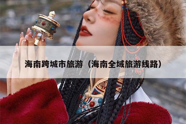 海南跨城市旅游（海南全域旅游线路）