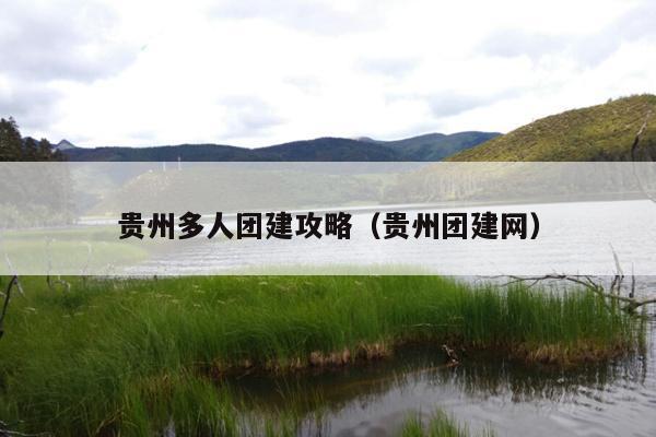 贵州多人团建攻略（贵州团建网）