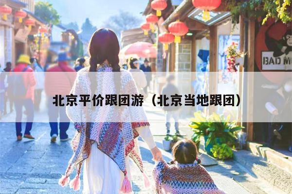 北京平价跟团游（北京当地跟团）