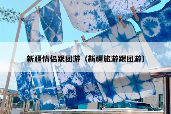 新疆情侣跟团游（新疆旅游跟团游）