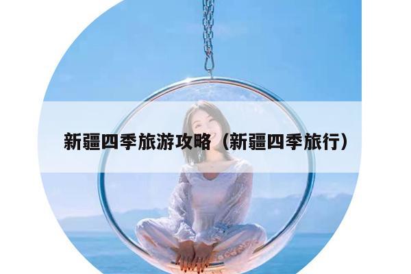 新疆四季旅游攻略（新疆四季旅行）
