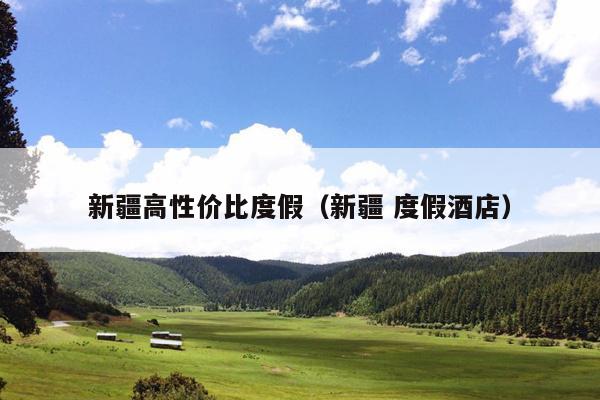 新疆高性价比度假（新疆 度假酒店）