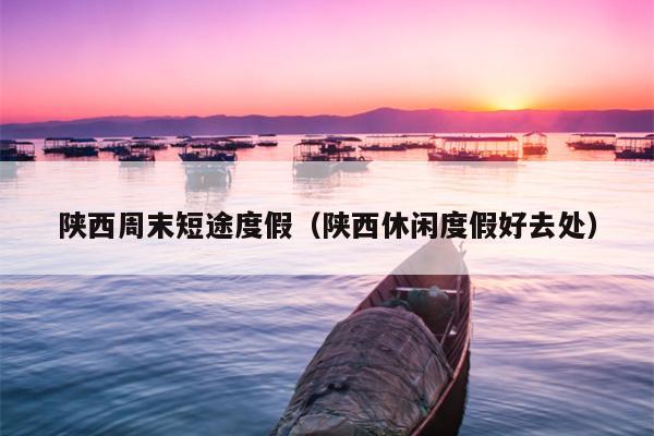 陕西周末短途度假（陕西休闲度假好去处）