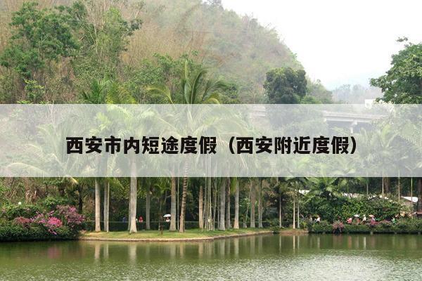 西安市内短途度假（西安附近度假）