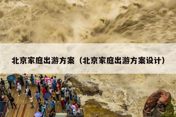 北京家庭出游方案（北京家庭出游方案设计）