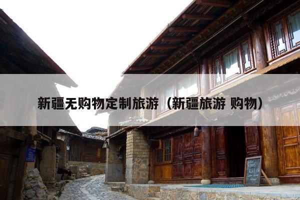 新疆无购物定制旅游（新疆旅游 购物）