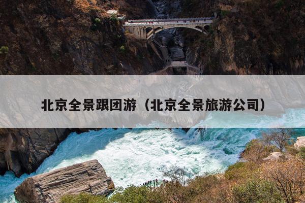 北京全景跟团游（北京全景旅游公司）