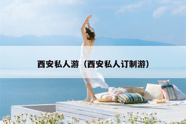 西安私人游（西安私人订制游）