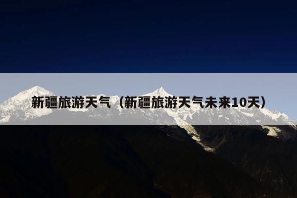 新疆旅游天气（新疆旅游天气未来10天）