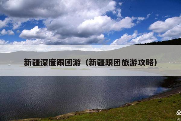 新疆深度跟团游（新疆跟团旅游攻略）