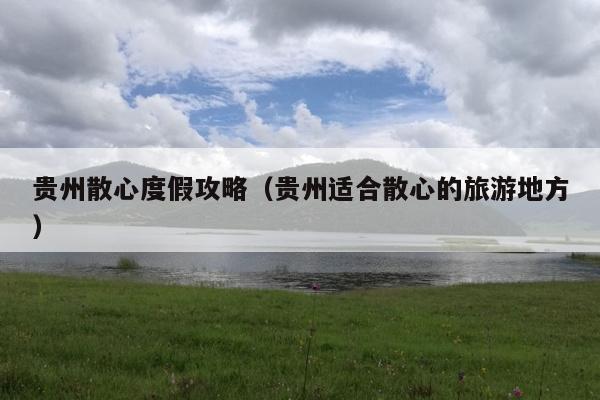 贵州散心度假攻略（贵州适合散心的旅游地方）
