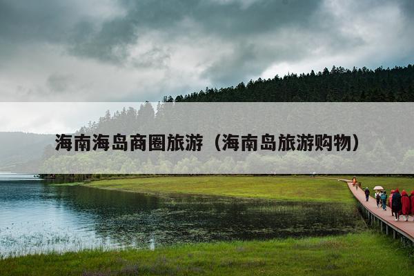 海南海岛商圈旅游（海南岛旅游购物）