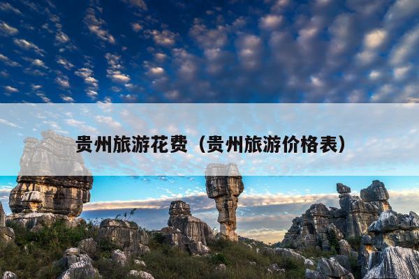 贵州旅游花费（贵州旅游价格表）