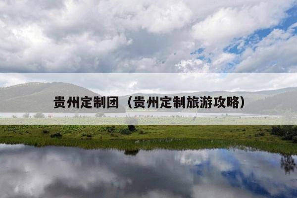 贵州定制团（贵州定制旅游攻略）