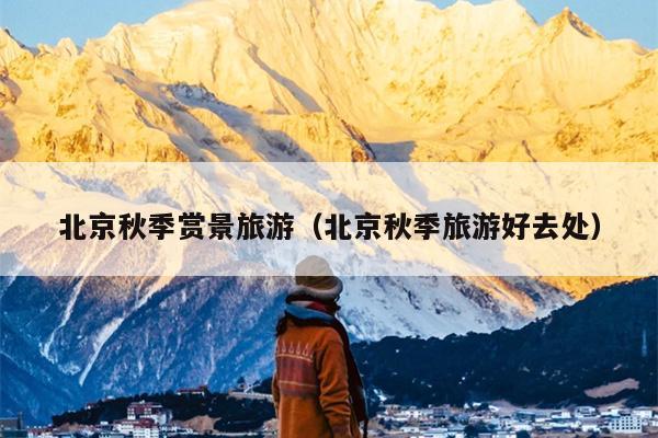 北京秋季赏景旅游（北京秋季旅游好去处）