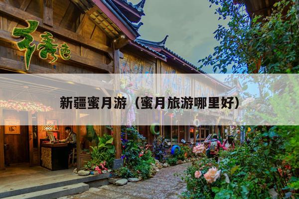 新疆蜜月游（蜜月旅游哪里好）