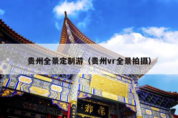 贵州全景定制游（贵州vr全景拍摄）
