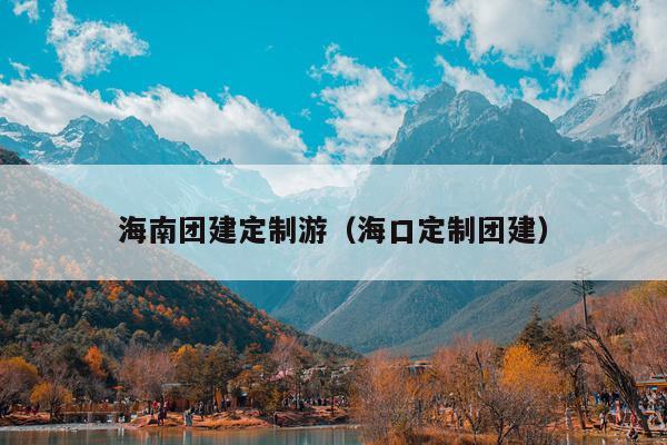 海南团建定制游（海口定制团建）