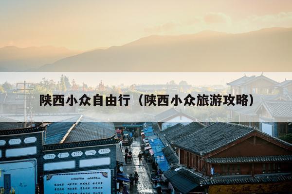 陕西小众自由行（陕西小众旅游攻略）