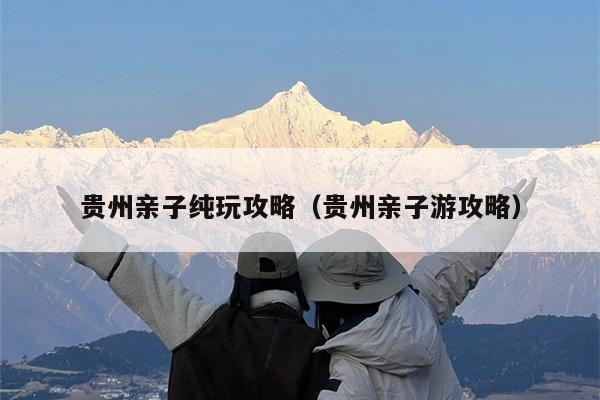 贵州亲子纯玩攻略（贵州亲子游攻略）