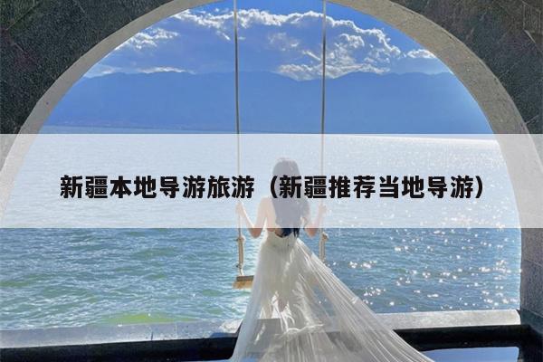 新疆本地导游旅游（新疆推荐当地导游）
