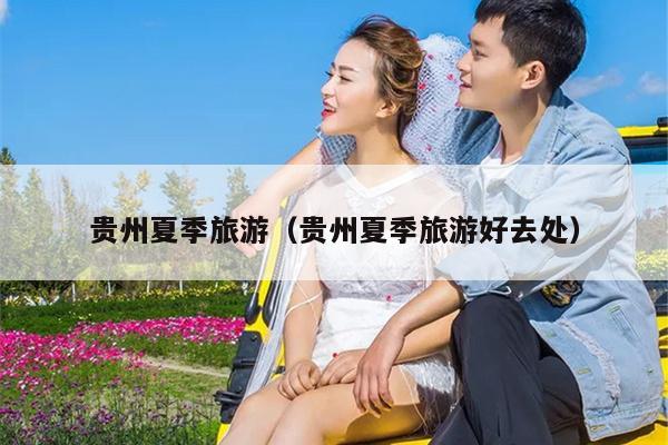 贵州夏季旅游（贵州夏季旅游好去处）