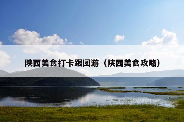 陕西美食打卡跟团游（陕西美食攻略）