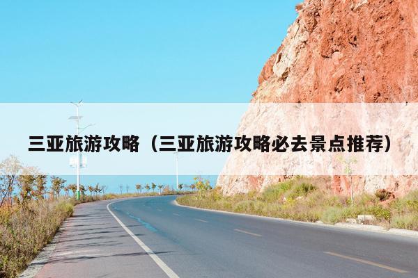 三亚旅游攻略（三亚旅游攻略必去景点推荐）