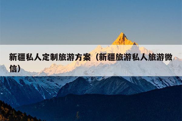 新疆私人定制旅游方案（新疆旅游私人旅游微信）