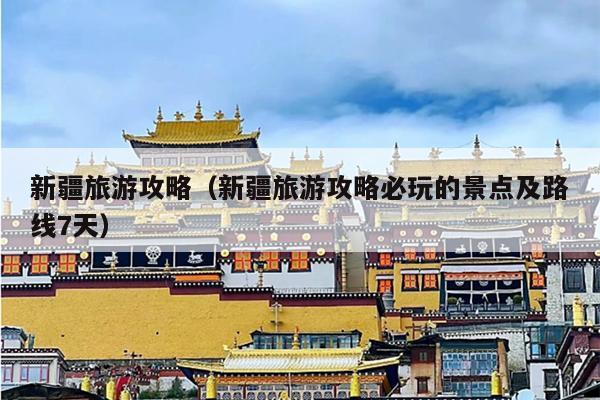 新疆旅游攻略（新疆旅游攻略必玩的景点及路线7天）