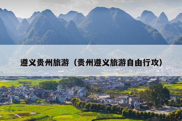 遵义贵州旅游（贵州遵义旅游自由行攻）