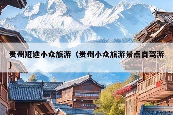 贵州短途小众旅游（贵州小众旅游景点自驾游）