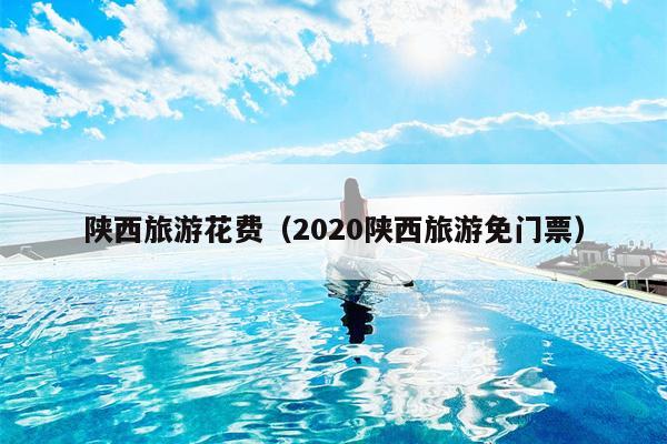 陕西旅游花费（2020陕西旅游免门票）