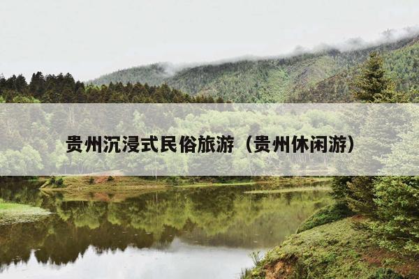 贵州沉浸式民俗旅游（贵州休闲游）