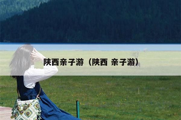 陕西亲子游（陕西 亲子游）