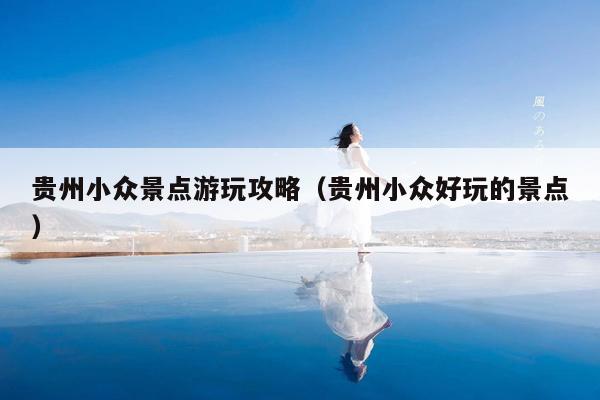 贵州小众景点游玩攻略（贵州小众好玩的景点）