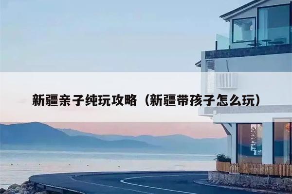 新疆亲子纯玩攻略（新疆带孩子怎么玩）