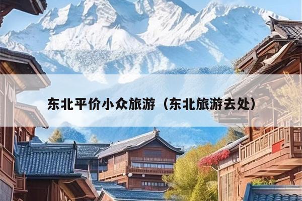 东北平价小众旅游（东北旅游去处）