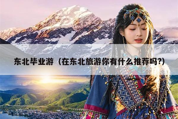 东北毕业游（在东北旅游你有什么推荐吗?）