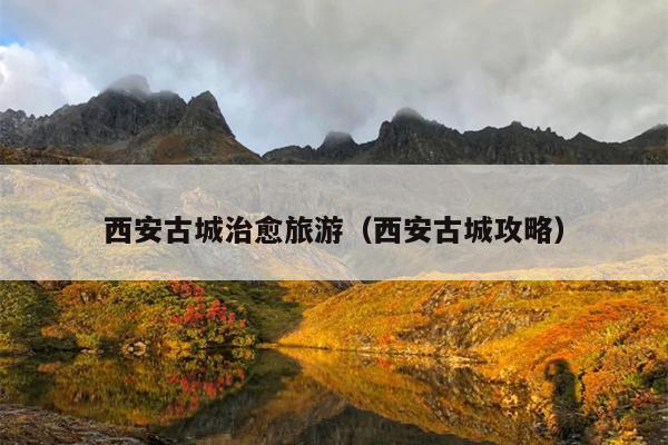 西安古城治愈旅游（西安古城攻略）