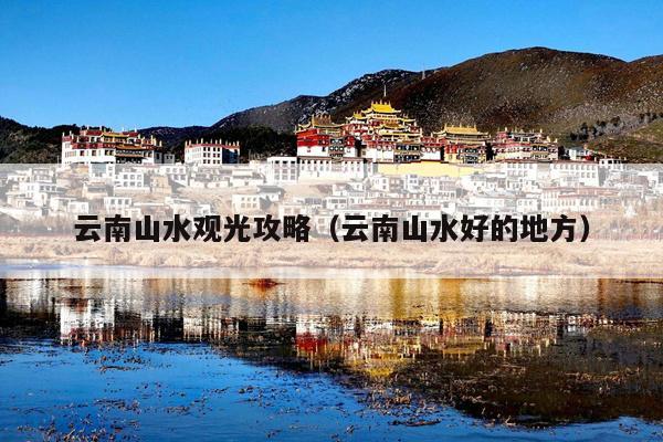 云南山水观光攻略（云南山水好的地方）