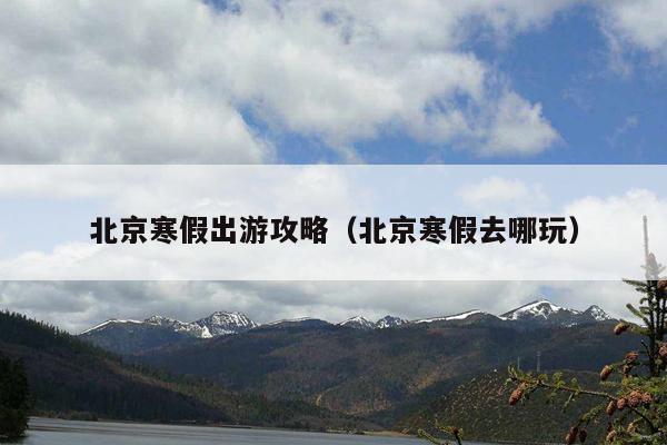 北京寒假出游攻略（北京寒假去哪玩）