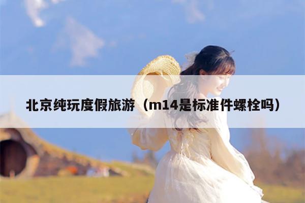 北京纯玩度假旅游（m14是标准件螺栓吗）