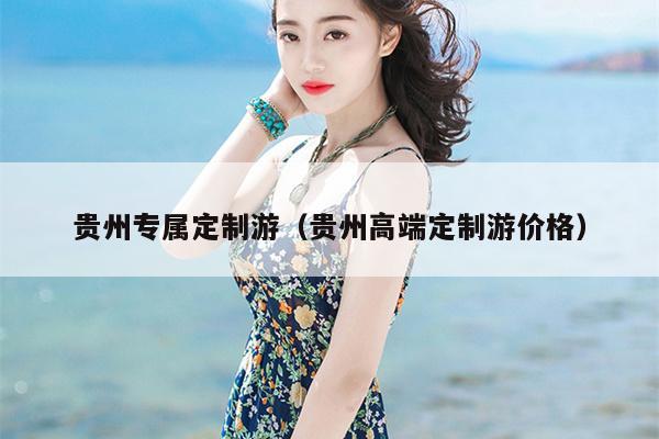 贵州专属定制游（贵州高端定制游价格）