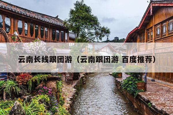 云南长线跟团游（云南跟团游 百度推荐）