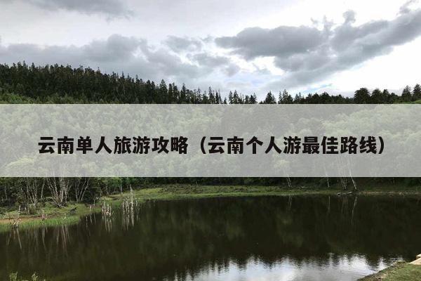 云南单人旅游攻略（云南个人游最佳路线）