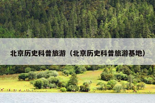 北京历史科普旅游（北京历史科普旅游基地）