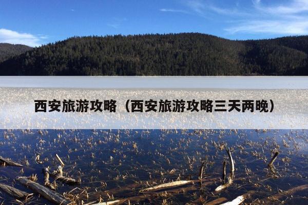 西安旅游攻略（西安旅游攻略三天两晚）
