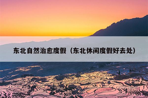 东北自然治愈度假（东北休闲度假好去处）