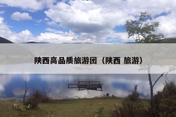 陕西高品质旅游团（陕西 旅游）